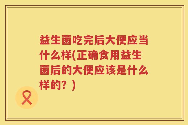 益生菌吃完后大便应当什么样(正确食用益生菌后的大便应该是什么样的?) 益生菌吃完后大便应当什么样(正确食用益生菌后的大便应该是什么样的?)