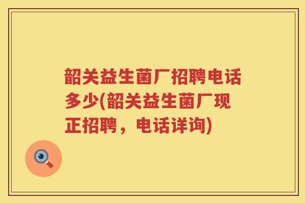 韶关益生菌厂招聘电话多少(韶关益生菌厂现正招聘,电话详询) 韶关益生菌厂招聘电话多少(韶关益生菌厂现正招聘,电话详询)