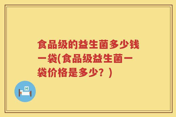食品级的益生菌多少钱一袋(食品级益生菌一袋价格是多少？)