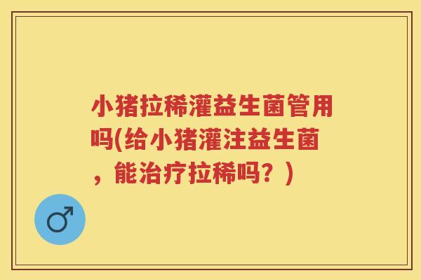 小猪拉稀灌益生菌管用吗(给小猪灌注益生菌,能拉稀吗?) 小猪拉稀灌益生菌管用吗(给小猪灌注益生菌,能拉稀吗?)