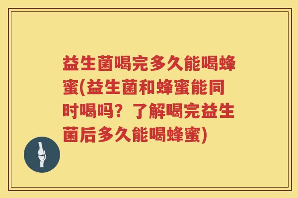 益生菌喝完多久能喝蜂蜜(益生菌和蜂蜜能同时喝吗？了解喝完益生菌后多久能喝蜂蜜)