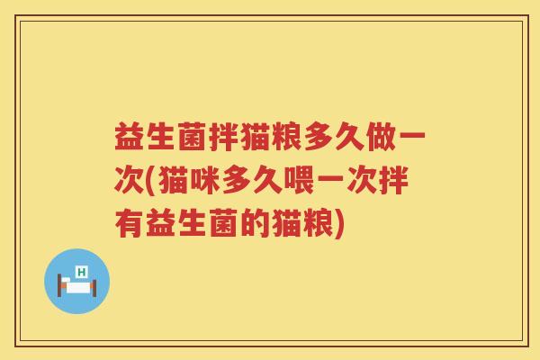 益生菌拌猫粮多久做一次(猫咪多久喂一次拌有益生菌的猫粮) 益生菌拌猫粮多久做一次(猫咪多久喂一次拌有益生菌的猫粮)