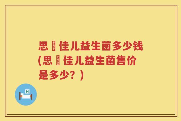 思玥佳儿益生菌多少钱(思玥佳儿益生菌售价是多少?) 思玥佳儿益生菌多少钱(思玥佳儿益生菌售价是多少?)