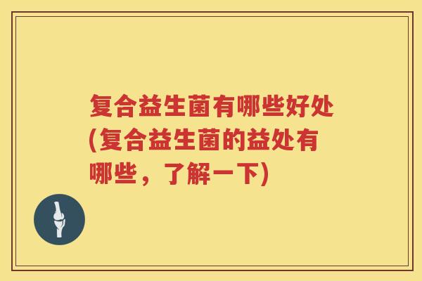 复合益生菌有哪些好处(复合益生菌的益处有哪些,了解一下) 复合益生菌有哪些好处(复合益生菌的益处有哪些,了解一下)