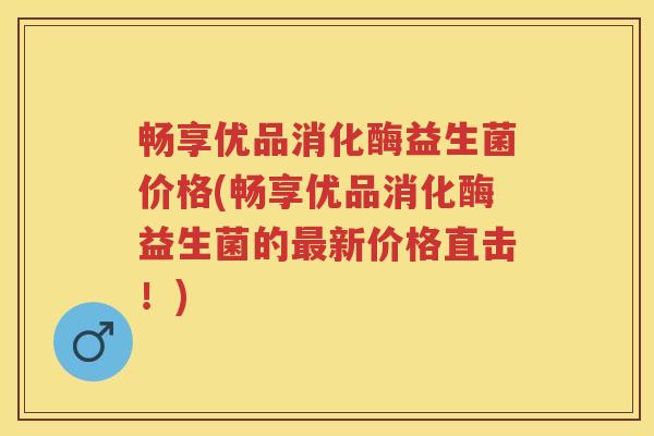 畅享优品消化酶益生菌价格(畅享优品消化酶益生菌的新价格直击!) 畅享优品消化酶益生菌价格(畅享优品消化酶益生菌的新价格直击!)