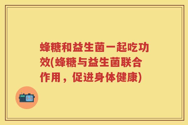蜂糖和益生菌一起吃功效(蜂糖与益生菌联合作用,促进身体健康) 蜂糖和益生菌一起吃功效(蜂糖与益生菌联合作用,促进身体健康)