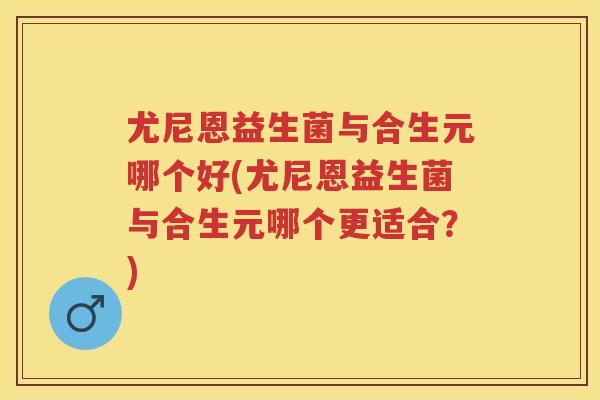 尤尼恩益生菌与合生元哪个好(尤尼恩益生菌与合生元哪个更适合?) 尤尼恩益生菌与合生元哪个好(尤尼恩益生菌与合生元哪个更适合?)