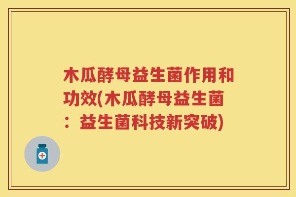 木瓜酵母益生菌作用和功效(木瓜酵母益生菌:益生菌科技新突破) 木瓜酵母益生菌作用和功效(木瓜酵母益生菌:益生菌科技新突破)