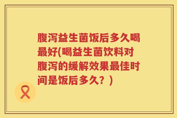 益生菌饭后多久喝好(喝益生菌饮料对的缓解效果佳时间是饭后多久?) 益生菌饭后多久喝好(喝益生菌饮料对的缓解效果佳时间是饭后多久?)
