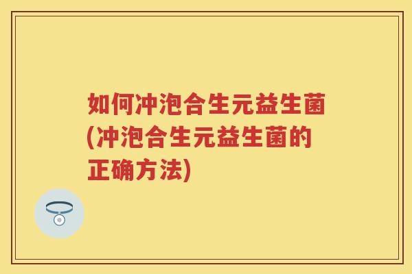 如何冲泡合生元益生菌(冲泡合生元益生菌的正确方法) 如何冲泡合生元益生菌(冲泡合生元益生菌的正确方法)