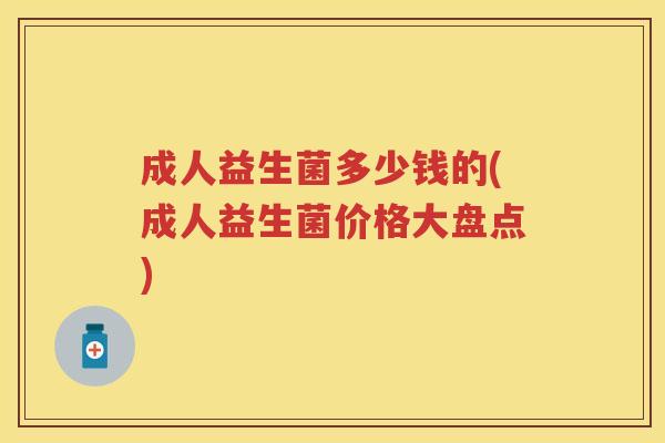 成人益生菌多少钱的(成人益生菌价格大盘点) 成人益生菌多少钱的(成人益生菌价格大盘点)