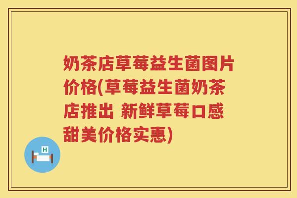 奶茶店草莓益生菌图片价格(草莓益生菌奶茶店推出 新鲜草莓口感甜美价格实惠) 奶茶店草莓益生菌图片价格(草莓益生菌奶茶店推出 新鲜草莓口感甜美价格实惠)