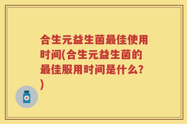 合生元益生菌佳使用时间(合生元益生菌的佳服用时间是什么？)