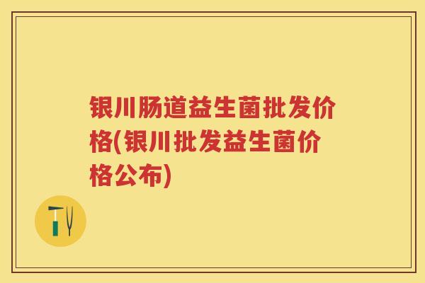 银川肠道益生菌批发价格(银川批发益生菌价格公布) 银川肠道益生菌批发价格(银川批发益生菌价格公布)