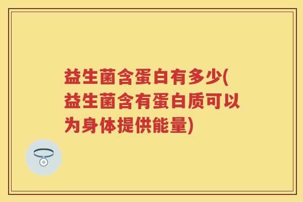 益生菌含蛋白有多少(益生菌含有蛋白质可以为身体提供能量) 益生菌含蛋白有多少(益生菌含有蛋白质可以为身体提供能量)