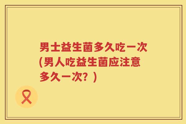 男士益生菌多久吃一次(男人吃益生菌应注意多久一次?) 男士益生菌多久吃一次(男人吃益生菌应注意多久一次?)