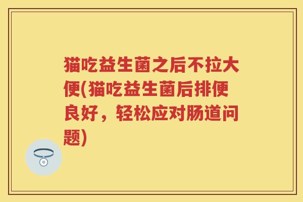 猫吃益生菌之后不拉大便(猫吃益生菌后排便良好，轻松应对肠道问题)