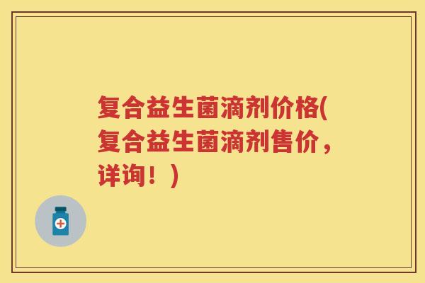 复合益生菌滴剂价格(复合益生菌滴剂售价,详询!) 复合益生菌滴剂价格(复合益生菌滴剂售价,详询!)