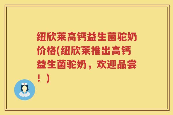 纽欣莱高钙益生菌驼奶价格(纽欣莱推出高钙益生菌驼奶,欢迎品尝!) 纽欣莱高钙益生菌驼奶价格(纽欣莱推出高钙益生菌驼奶,欢迎品尝!)