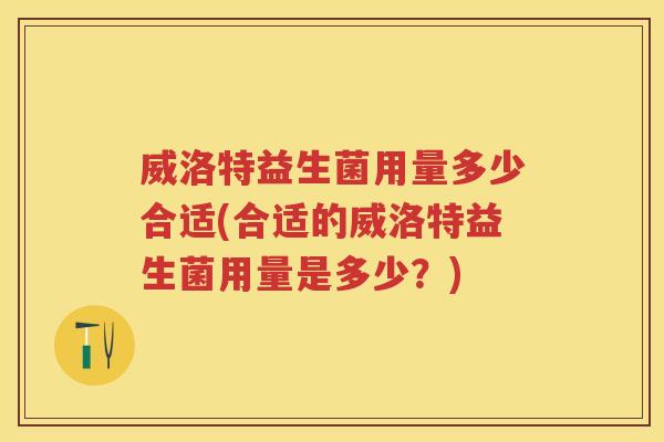 威洛特益生菌用量多少合适(合适的威洛特益生菌用量是多少?) 威洛特益生菌用量多少合适(合适的威洛特益生菌用量是多少?)