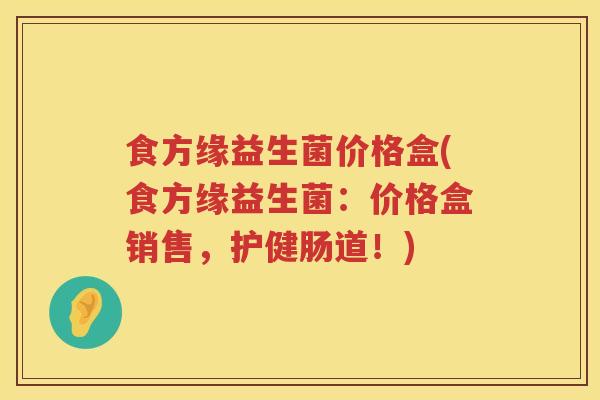食方缘益生菌价格盒(食方缘益生菌：价格盒销售，护健肠道！)