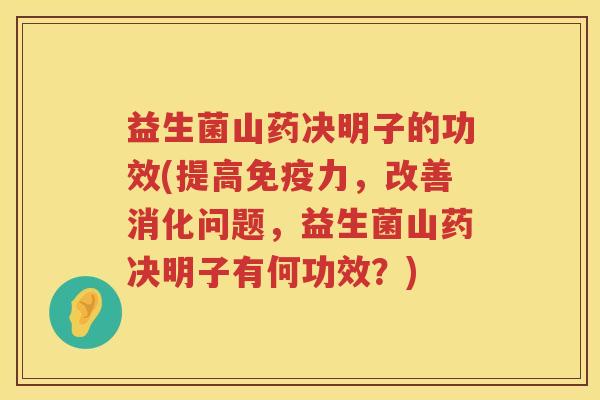 益生菌山药决明子的功效(提高力，改善消化问题，益生菌山药决明子有何功效？)