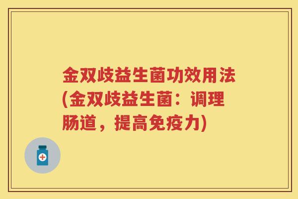 金双歧益生菌功效用法(金双歧益生菌:调理肠道,提高力) 金双歧益生菌功效用法(金双歧益生菌:调理肠道,提高力)