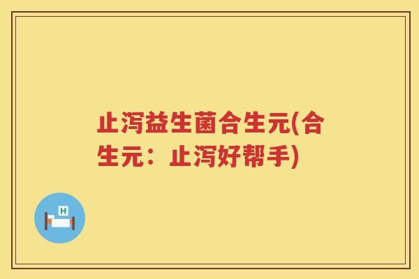止泻益生菌合生元(合生元:止泻好帮手) 止泻益生菌合生元(合生元:止泻好帮手)