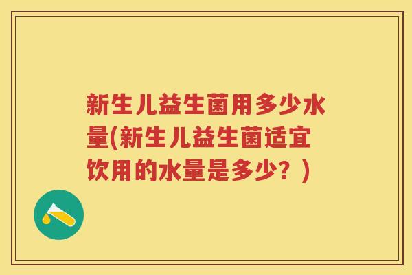 新生儿益生菌用多少水量(新生儿益生菌适宜饮用的水量是多少?) 新生儿益生菌用多少水量(新生儿益生菌适宜饮用的水量是多少?)