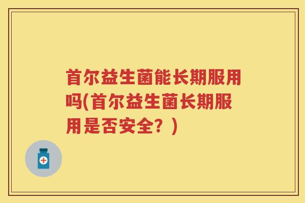 首尔益生菌能长期服用吗(首尔益生菌长期服用是否安全？)