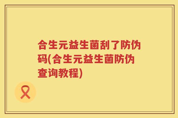 合生元益生菌刮了防伪码(合生元益生菌防伪查询教程) 合生元益生菌刮了防伪码(合生元益生菌防伪查询教程)