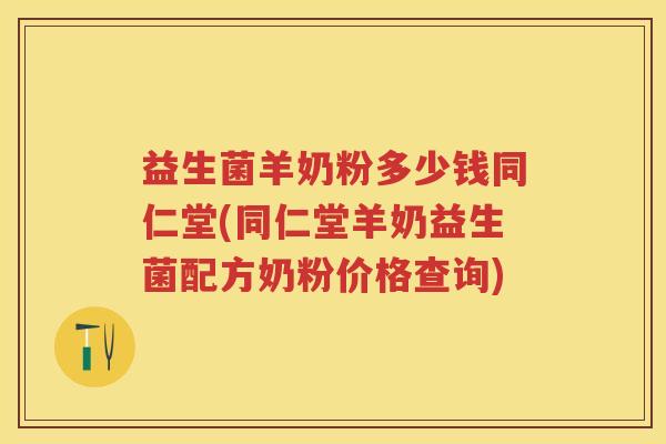 益生菌羊奶粉多少钱同仁堂(同仁堂羊奶益生菌配方奶粉价格查询) 益生菌羊奶粉多少钱同仁堂(同仁堂羊奶益生菌配方奶粉价格查询)