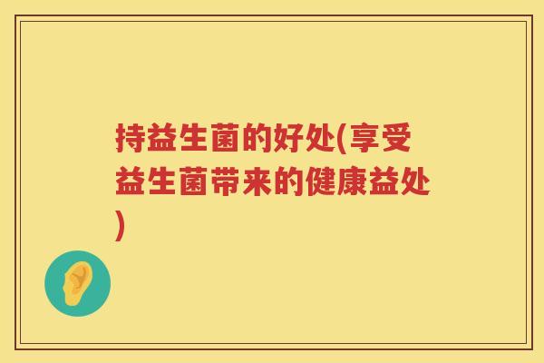 持益生菌的好处(享受益生菌带来的健康益处) 持益生菌的好处(享受益生菌带来的健康益处)