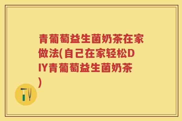 青葡萄益生菌奶茶在家做法(自己在家轻松DIY青葡萄益生菌奶茶) 青葡萄益生菌奶茶在家做法(自己在家轻松DIY青葡萄益生菌奶茶)