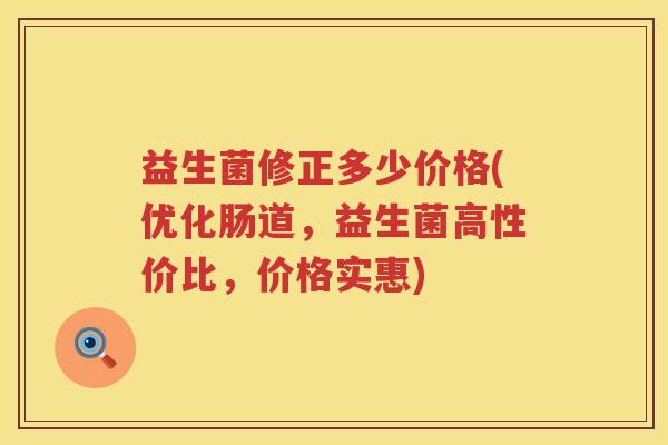 益生菌修正多少价格(优化肠道,益生菌高性价比,价格实惠) 益生菌修正多少价格(优化肠道,益生菌高性价比,价格实惠)
