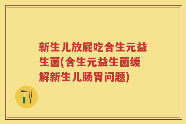 新生儿放屁吃合生元益生菌(合生元益生菌缓解新生儿肠胃问题)