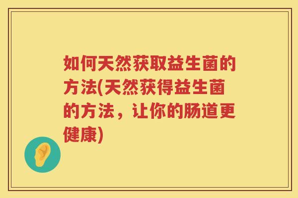 如何天然获取益生菌的方法(天然获得益生菌的方法，让你的肠道更健康)