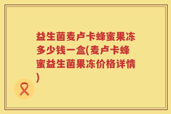 益生菌麦卢卡蜂蜜果冻多少钱一盒(麦卢卡蜂蜜益生菌果冻价格详情) 益生菌麦卢卡蜂蜜果冻多少钱一盒(麦卢卡蜂蜜益生菌果冻价格详情)