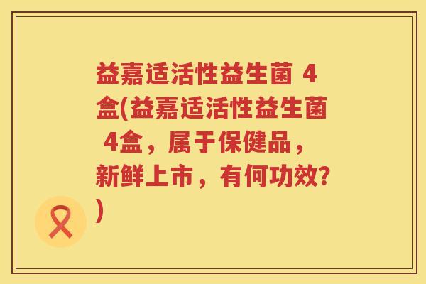 益嘉适活性益生菌 4盒(益嘉适活性益生菌 4盒,属于保健品,新鲜上市,有何功效?) 益嘉适活性益生菌 4盒(益嘉适活性益生菌 4盒,属于保健品,新鲜上市,有何功效?)