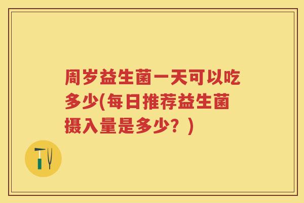 周岁益生菌一天可以吃多少(每日推荐益生菌摄入量是多少？)