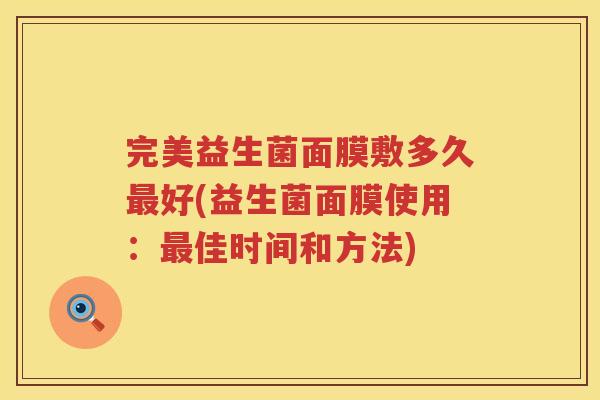 完美益生菌面膜敷多久好(益生菌面膜使用：佳时间和方法)