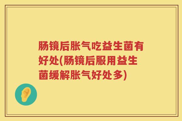 肠镜后吃益生菌有好处(肠镜后服用益生菌缓解好处多)