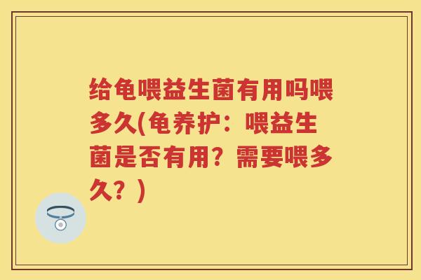 给龟喂益生菌有用吗喂多久(龟养护:喂益生菌是否有用?需要喂多久?) 给龟喂益生菌有用吗喂多久(龟养护:喂益生菌是否有用?需要喂多久?)
