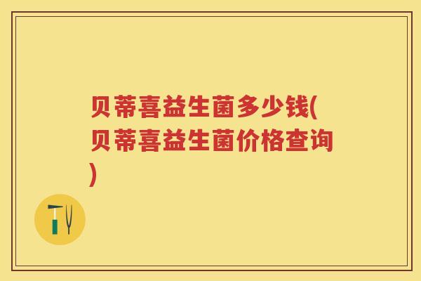 贝蒂喜益生菌多少钱(贝蒂喜益生菌价格查询)