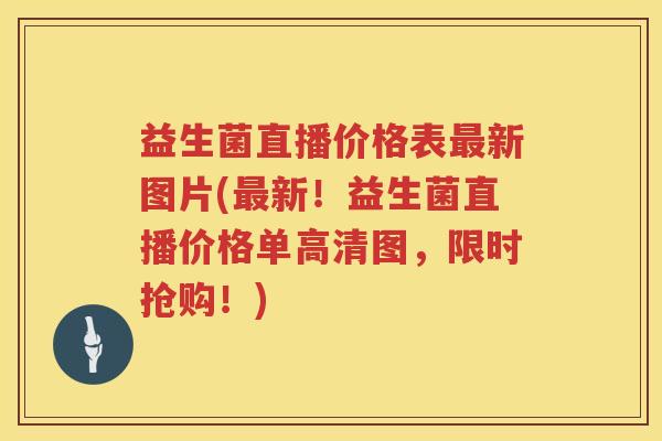 益生菌直播价格表新图片(新！益生菌直播价格单高清图，限时抢购！)