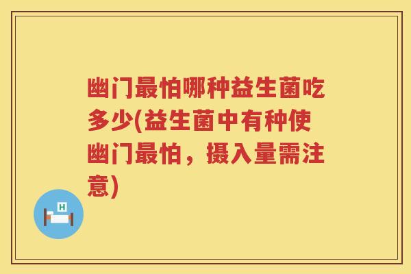 幽门怕哪种益生菌吃多少(益生菌中有种使幽门怕,摄入量需注意) 幽门怕哪种益生菌吃多少(益生菌中有种使幽门怕,摄入量需注意)