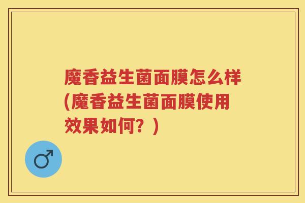 魔香益生菌面膜怎么样(魔香益生菌面膜使用效果如何？)