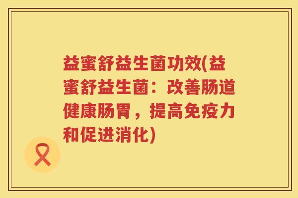 益蜜舒益生菌功效(益蜜舒益生菌:改善肠道健康肠胃,提高力和促进消化) 益蜜舒益生菌功效(益蜜舒益生菌:改善肠道健康肠胃,提高力和促进消化)