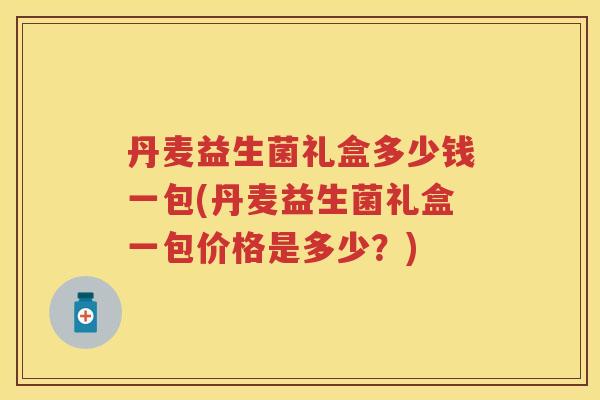 丹麦益生菌礼盒多少钱一包(丹麦益生菌礼盒一包价格是多少?) 丹麦益生菌礼盒多少钱一包(丹麦益生菌礼盒一包价格是多少?)