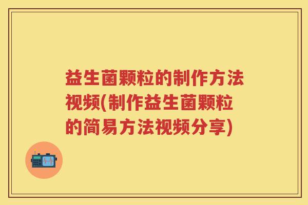 益生菌颗粒的制作方法视频(制作益生菌颗粒的简易方法视频分享) 益生菌颗粒的制作方法视频(制作益生菌颗粒的简易方法视频分享)
